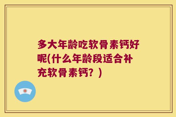 多大年龄吃软骨素钙好呢(什么年龄段适合补充软骨素钙?) 多大年龄吃软骨素钙好呢(什么年龄段适合补充软骨素钙?)
