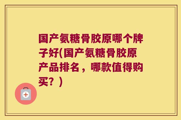 国产氨糖骨胶原哪个牌子好(国产氨糖骨胶原产品排名,哪款值得购买?)