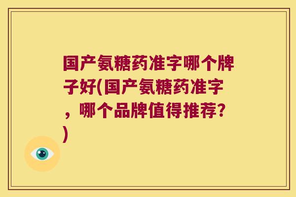 国产氨糖药准字哪个牌子好(国产氨糖药准字,哪个品牌值得推荐?)
