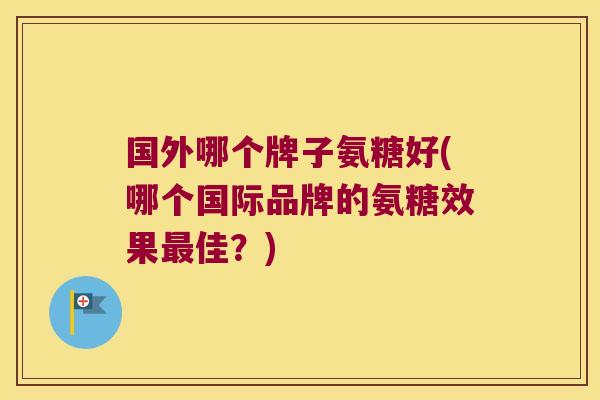 国外哪个牌子氨糖好(哪个国际品牌的氨糖效果最佳?)