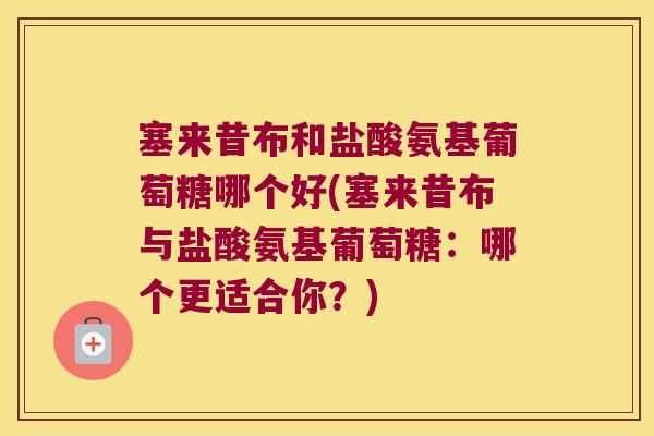 塞来昔布和盐酸氨基葡萄糖哪个好(塞来昔布与盐酸氨基葡萄糖:哪个更适合你?)