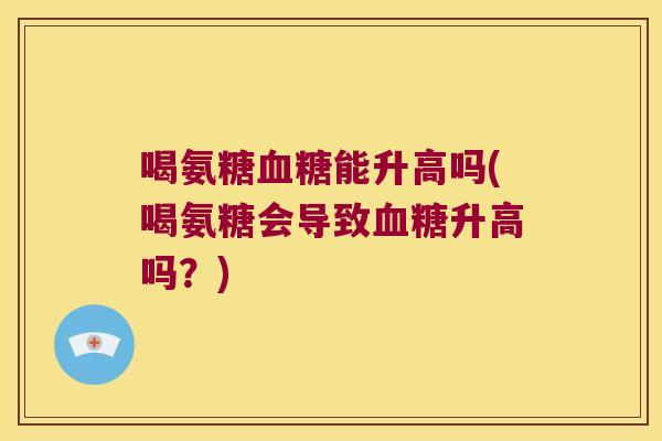 喝氨糖血糖能升高吗(喝氨糖会导致血糖升高吗？)