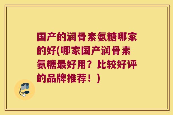 国产的润骨素氨糖哪家的好(哪家国产润骨素氨糖最好用?比较好评的品牌推荐!)