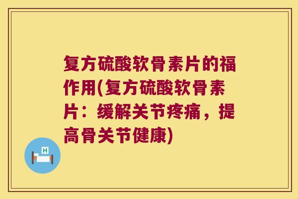 复方硫酸软骨素片的福作用(复方硫酸软骨素片:缓解关节疼痛,提高骨关节健康)