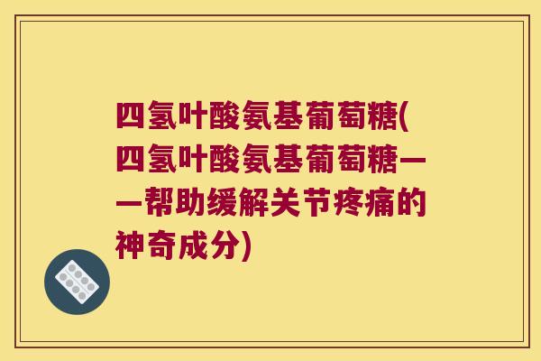 四氢叶酸氨基葡萄糖(四氢叶酸氨基葡萄糖——帮助缓解关节疼痛的神奇成分)