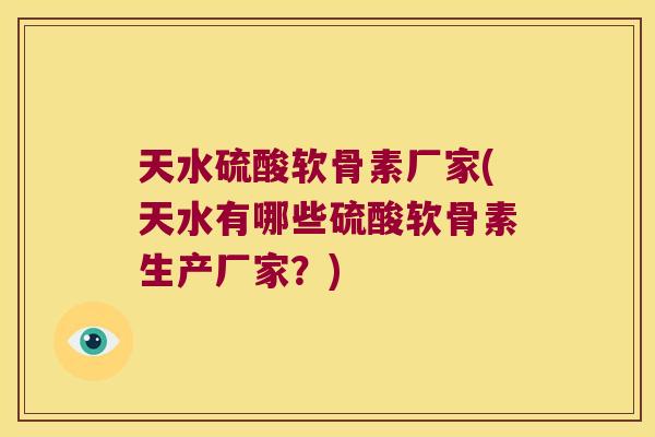 天水硫酸软骨素厂家(天水有哪些硫酸软骨素生产厂家?)