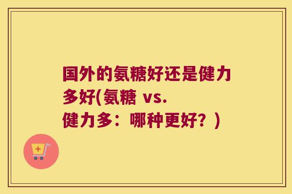 国外的氨糖好还是健力多好(氨糖 vs. 健力多:哪种更好?)
