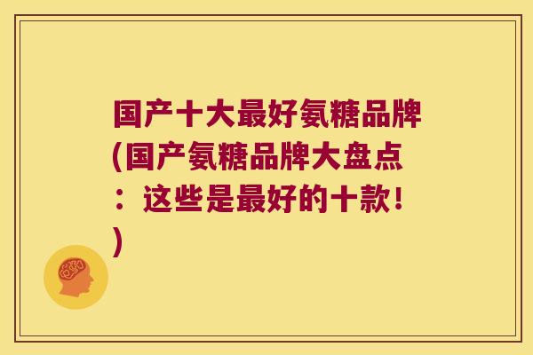 国产十大最好氨糖品牌(国产氨糖品牌大盘点:这些是最好的十款!)