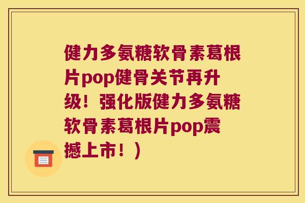 健力多氨糖软骨素葛根片pop健骨关节再升级!强化版健力多氨糖软骨素葛根片pop震撼上市!)