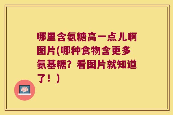 哪里含氨糖高一点儿啊图片(哪种食物含更多氨基糖?看图片就知道了!)
