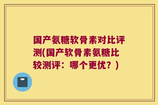 国产氨糖软骨素对比评测(国产软骨素氨糖比较测评:哪个更优?)