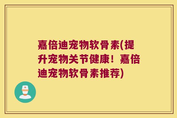 嘉倍迪宠物软骨素(提升宠物关节健康!嘉倍迪宠物软骨素推荐)