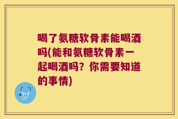 喝了氨糖软骨素能喝酒吗(能和氨糖软骨素一起喝酒吗?你需要知道的事情)