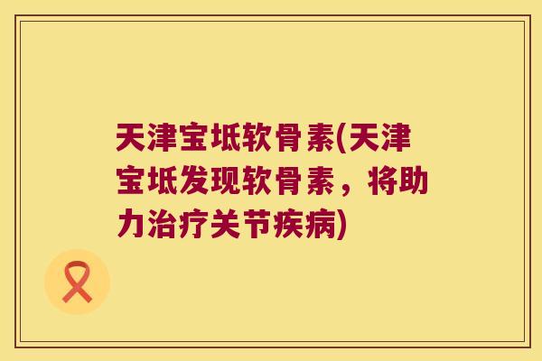 天津宝坻软骨素(天津宝坻发现软骨素,将助力关节) 天津宝坻软骨素(天津宝坻发现软骨素,将助力关节)