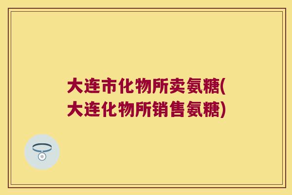 大连市化物所卖氨糖(大连化物所销售氨糖)