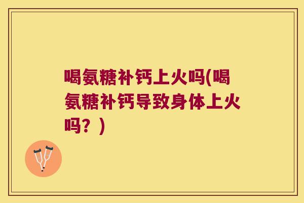 喝氨糖补钙上火吗(喝氨糖补钙导致身体上火吗?)