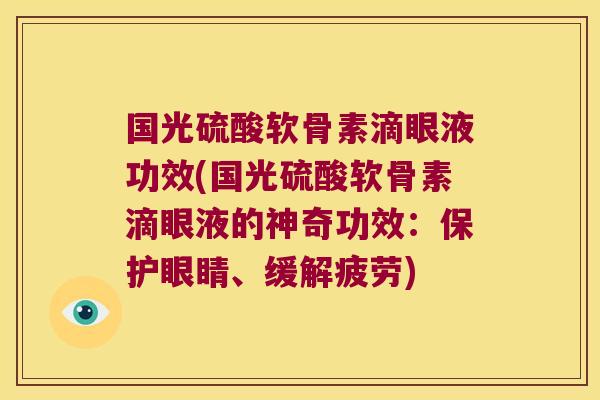 国光硫酸软骨素滴眼液功效(国光硫酸软骨素滴眼液的神奇功效:保护眼睛、缓解疲劳)