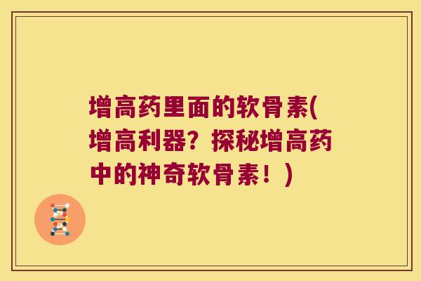 增高药里面的软骨素(增高利器?探秘增高药中的神奇软骨素!) 增高药里面的软骨素(增高利器?探秘增高药中的神奇软骨素!)