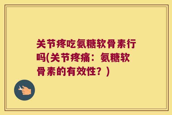 关节疼吃氨糖软骨素行吗(关节疼痛:氨糖软骨素的有效性?)