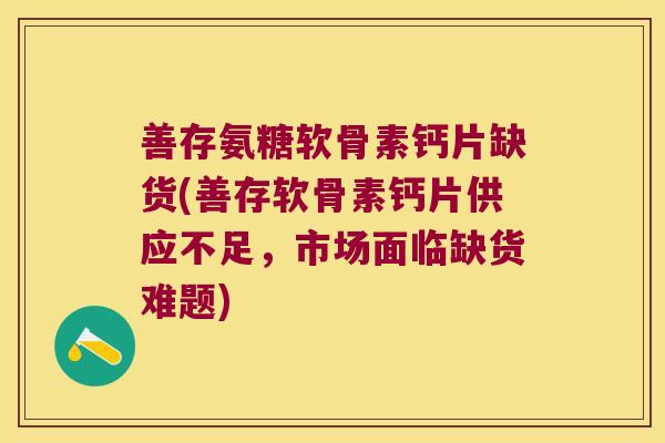 善存氨糖软骨素钙片缺货(善存软骨素钙片供应不足,市场面临缺货难题)