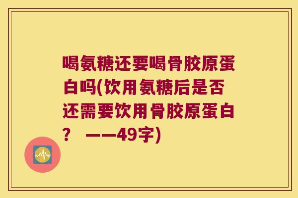 喝氨糖还要喝骨胶原蛋白吗(饮用氨糖后是否还需要饮用骨胶原蛋白? ——49字)