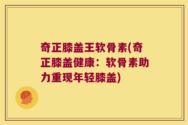 奇正膝盖王软骨素(奇正膝盖健康：软骨素助力重现年轻膝盖)