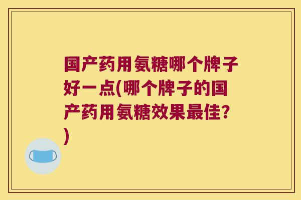 国产药用氨糖哪个牌子好一点(哪个牌子的国产药用氨糖效果最佳?)