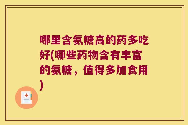哪里含氨糖高的药多吃好(哪些药物含有丰富的氨糖,值得多加食用)