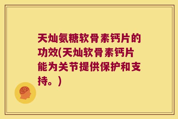 天灿氨糖软骨素钙片的功效(天灿软骨素钙片能为关节提供保护和支持。)