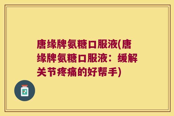 唐缘牌氨糖口服液(唐缘牌氨糖口服液:缓解关节疼痛的好帮手)