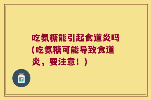 吃氨糖能引起食道炎吗(吃氨糖可能导致食道炎,要注意!)