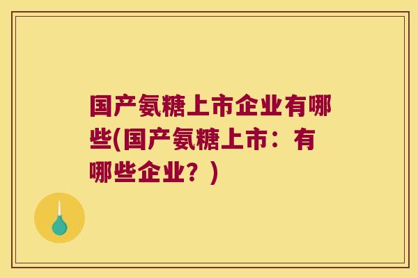 国产氨糖上市企业有哪些(国产氨糖上市:有哪些企业?)