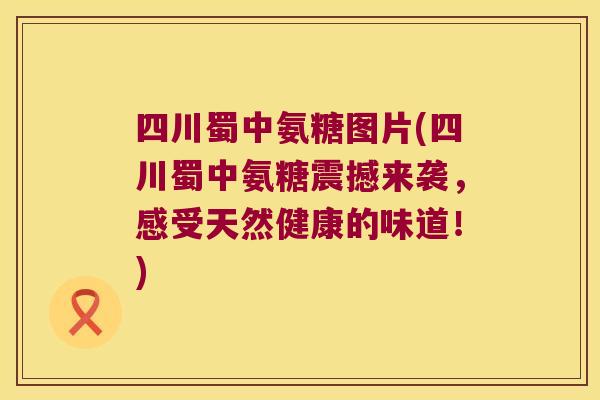 四川蜀中氨糖图片(四川蜀中氨糖震撼来袭,感受天然健康的味道!)