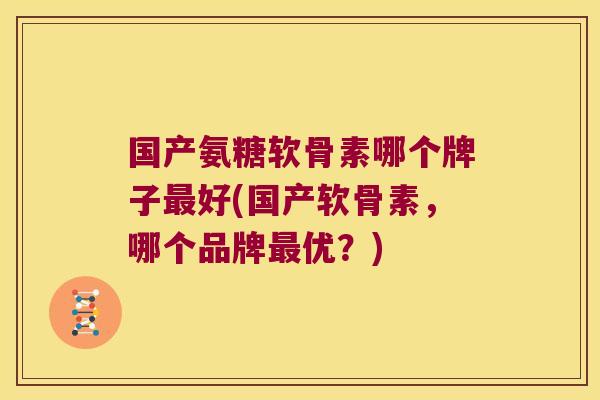 国产氨糖软骨素哪个牌子最好(国产软骨素,哪个品牌最优?)
