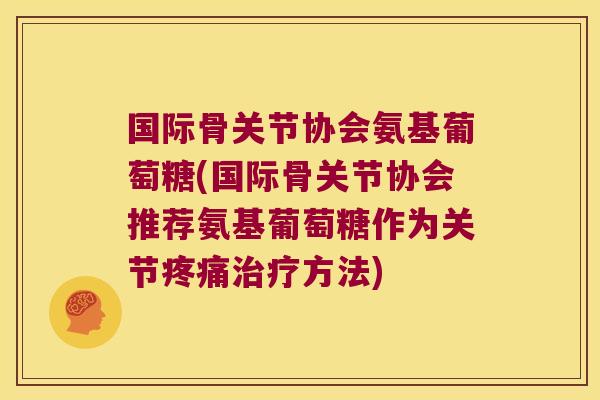 国际骨关节协会氨基葡萄糖(国际骨关节协会推荐氨基葡萄糖作为关节疼痛治疗方法)