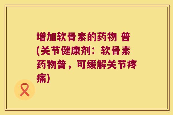 增加软骨素的 普(关节健康剂:软骨素普,可缓解关节) 增加软骨素的 普(关节健康剂:软骨素普,可缓解关节)
