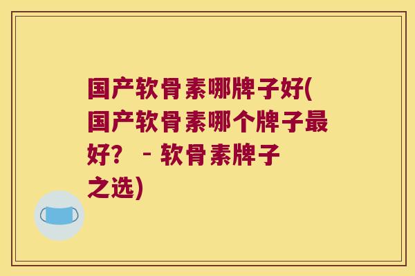 国产软骨素哪牌子好(国产软骨素哪个牌子最好? - 软骨素牌子之选)