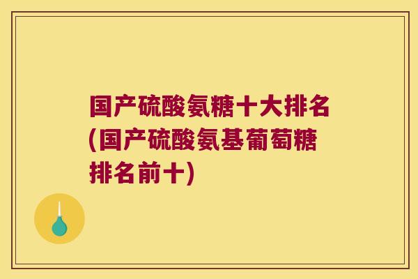 国产硫酸氨糖十大排名(国产硫酸氨基葡萄糖排名前十)