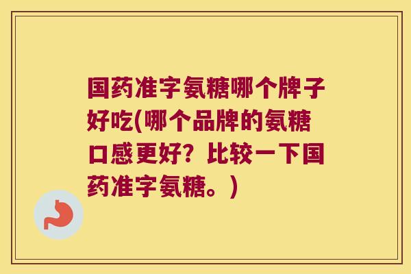 国药准字氨糖哪个牌子好吃(哪个品牌的氨糖口感更好?比较一下国药准字氨糖。)