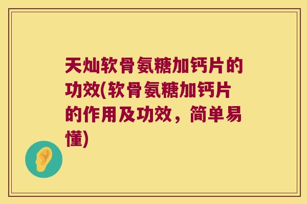 天灿软骨氨糖加钙片的功效(软骨氨糖加钙片的作用及功效,简单易懂)