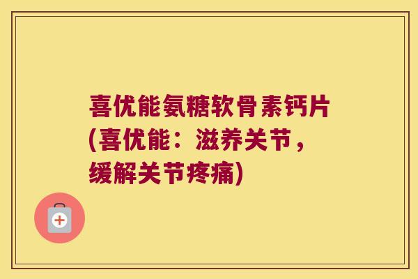 喜优能氨糖软骨素钙片(喜优能:滋养关节,缓解关节疼痛)