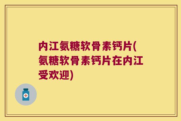 内江氨糖软骨素钙片(氨糖软骨素钙片在内江受欢迎)
