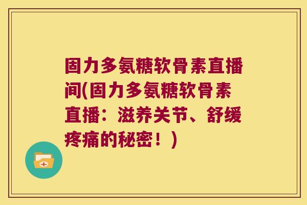 固力多氨糖软骨素直播间(固力多氨糖软骨素直播:滋养关节、舒缓疼痛的秘密!)