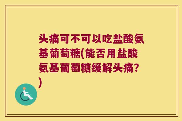 头痛可不可以吃盐酸氨基葡萄糖(能否用盐酸氨基葡萄糖缓解头痛?)