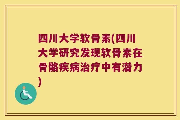 四川大学软骨素(四川大学研究发现软骨素在骨骼中有潜力)