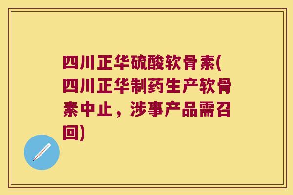 四川正华硫酸软骨素(四川正华制药生产软骨素中止，涉事产品需召回)