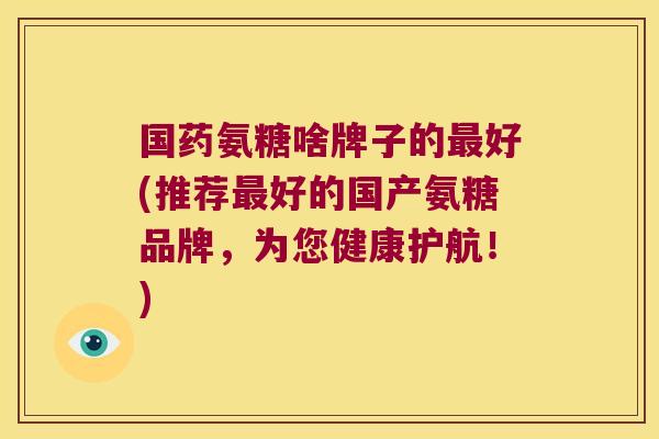 国药氨糖啥牌子的最好(推荐最好的国产氨糖品牌,为您健康护航!)