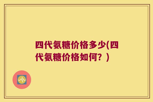 四代氨糖价格多少(四代氨糖价格如何?) 四代氨糖价格多少(四代氨糖价格如何?)