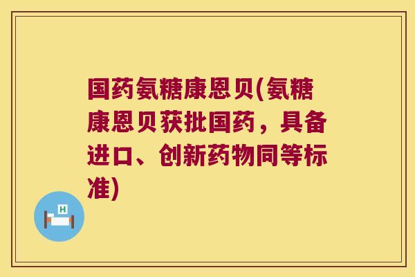 国药氨糖康恩贝(氨糖康恩贝获批国药,具备进口、创新药物同等标准)
