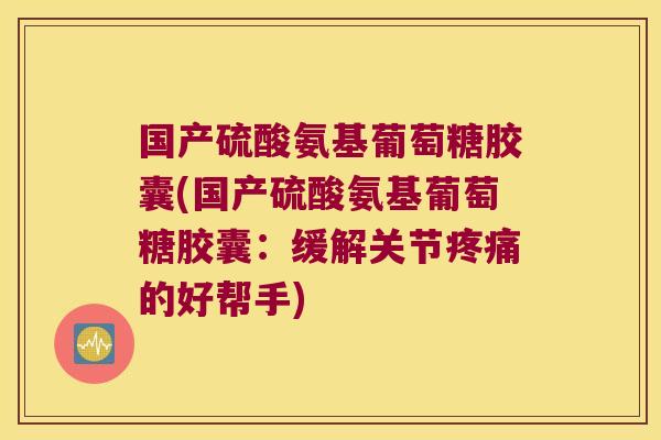 国产硫酸氨基葡萄糖胶囊(国产硫酸氨基葡萄糖胶囊:缓解关节疼痛的好帮手)